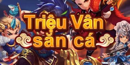 Triệu Vân Săn Cá - Game Săn Cá Đổi Quà Hot Nhất Thời Đại